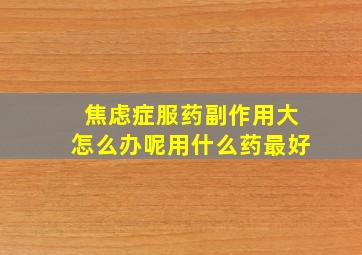 焦虑症服药副作用大怎么办呢用什么药最好