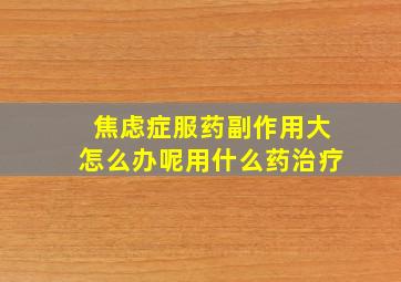 焦虑症服药副作用大怎么办呢用什么药治疗