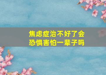 焦虑症治不好了会恐惧害怕一辈子吗