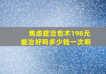 焦虑症治愈术198元能治好吗多少钱一次啊