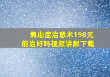 焦虑症治愈术198元能治好吗视频讲解下载