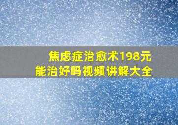 焦虑症治愈术198元能治好吗视频讲解大全