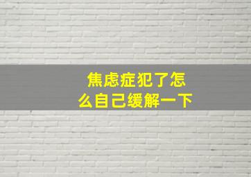 焦虑症犯了怎么自己缓解一下