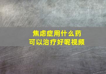 焦虑症用什么药可以治疗好呢视频