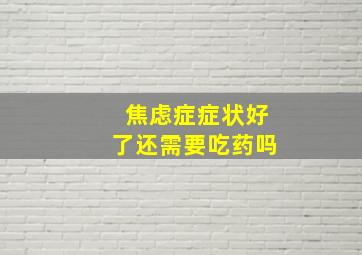 焦虑症症状好了还需要吃药吗