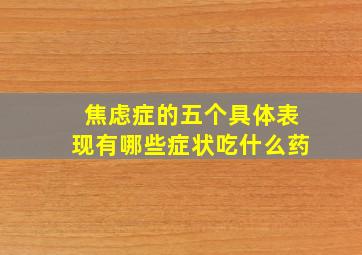 焦虑症的五个具体表现有哪些症状吃什么药