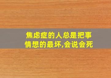 焦虑症的人总是把事情想的最坏,会说会死