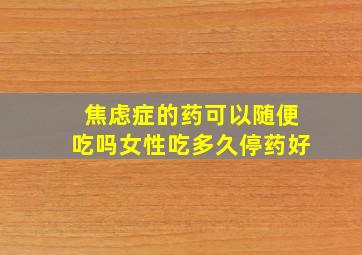 焦虑症的药可以随便吃吗女性吃多久停药好