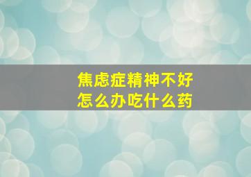 焦虑症精神不好怎么办吃什么药