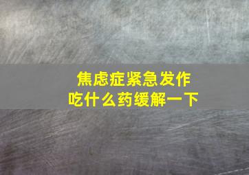 焦虑症紧急发作吃什么药缓解一下