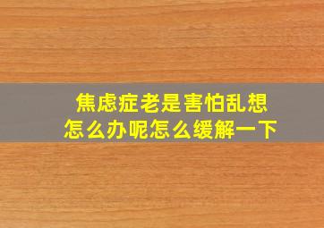 焦虑症老是害怕乱想怎么办呢怎么缓解一下