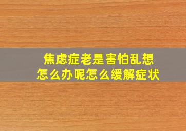 焦虑症老是害怕乱想怎么办呢怎么缓解症状