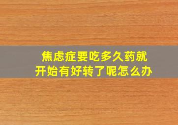 焦虑症要吃多久药就开始有好转了呢怎么办