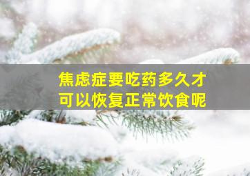 焦虑症要吃药多久才可以恢复正常饮食呢