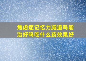 焦虑症记忆力减退吗能治好吗吃什么药效果好