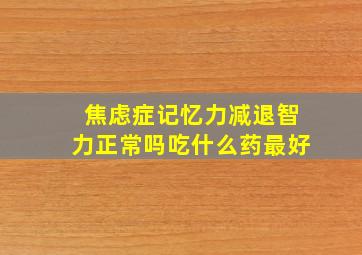 焦虑症记忆力减退智力正常吗吃什么药最好