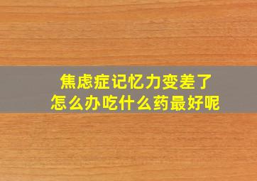 焦虑症记忆力变差了怎么办吃什么药最好呢