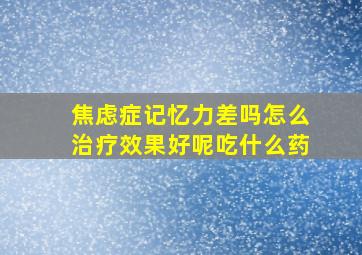 焦虑症记忆力差吗怎么治疗效果好呢吃什么药