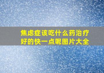 焦虑症该吃什么药治疗好的快一点呢图片大全