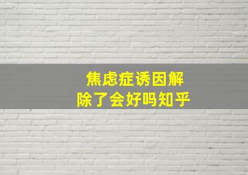 焦虑症诱因解除了会好吗知乎