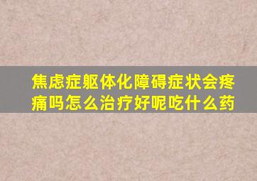 焦虑症躯体化障碍症状会疼痛吗怎么治疗好呢吃什么药