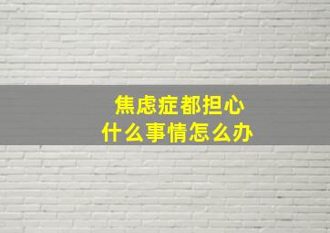 焦虑症都担心什么事情怎么办