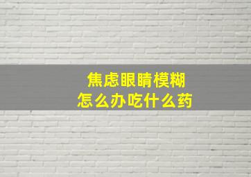 焦虑眼睛模糊怎么办吃什么药