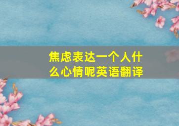 焦虑表达一个人什么心情呢英语翻译