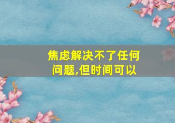 焦虑解决不了任何问题,但时间可以