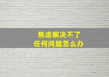 焦虑解决不了任何问题怎么办