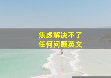 焦虑解决不了任何问题英文