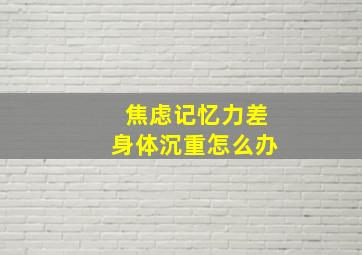 焦虑记忆力差身体沉重怎么办