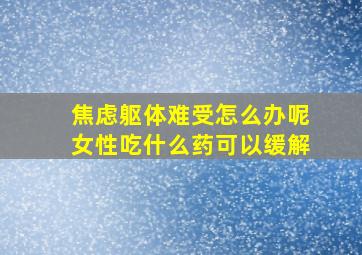 焦虑躯体难受怎么办呢女性吃什么药可以缓解