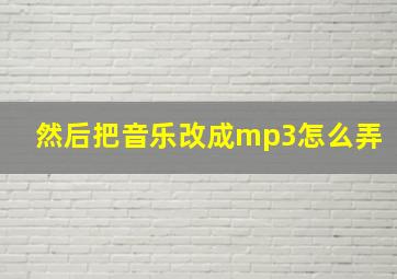 然后把音乐改成mp3怎么弄