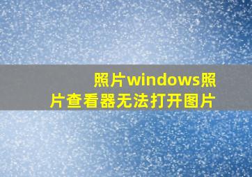 照片windows照片查看器无法打开图片