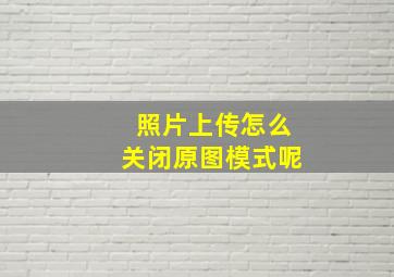 照片上传怎么关闭原图模式呢