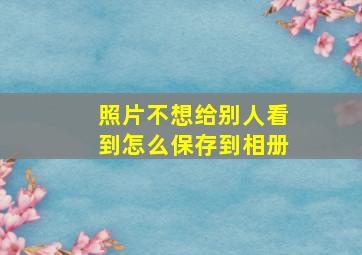 照片不想给别人看到怎么保存到相册