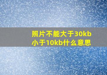 照片不能大于30kb小于10kb什么意思