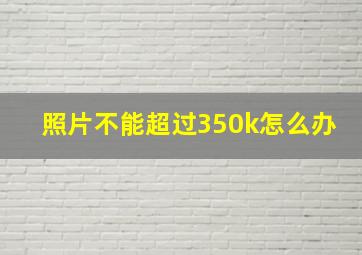 照片不能超过350k怎么办