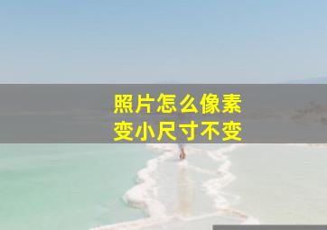 照片怎么像素变小尺寸不变