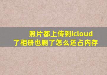 照片都上传到icloud了相册也删了怎么还占内存