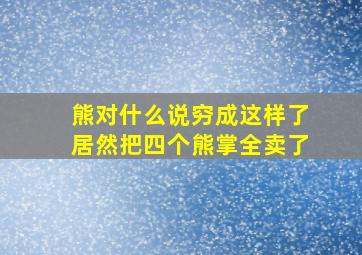 熊对什么说穷成这样了居然把四个熊掌全卖了