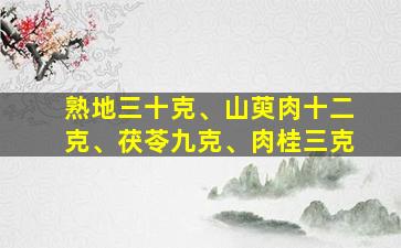 熟地三十克、山萸肉十二克、茯苓九克、肉桂三克