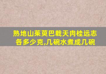 熟地山茱萸巴戟天肉桂远志各多少克,几碗水煮成几碗