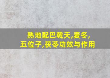 熟地配巴戟天,麦冬,五位子,茯苓功效与作用