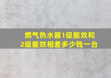 燃气热水器1级能效和2级能效相差多少钱一台