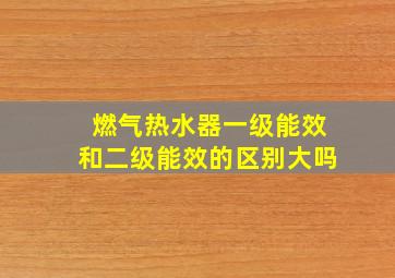 燃气热水器一级能效和二级能效的区别大吗