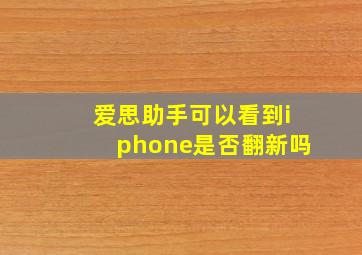 爱思助手可以看到iphone是否翻新吗