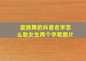 爱跳舞的抖音名字怎么取女生两个字呢图片