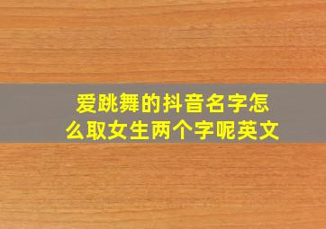 爱跳舞的抖音名字怎么取女生两个字呢英文